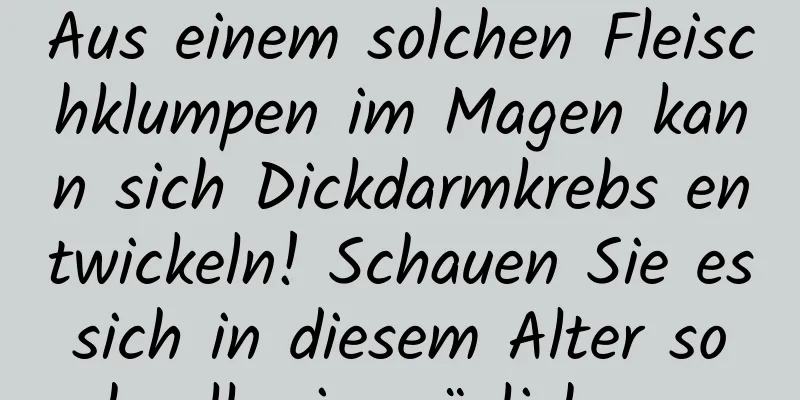 Aus einem solchen Fleischklumpen im Magen kann sich Dickdarmkrebs entwickeln! Schauen Sie es sich in diesem Alter so schnell wie möglich an …