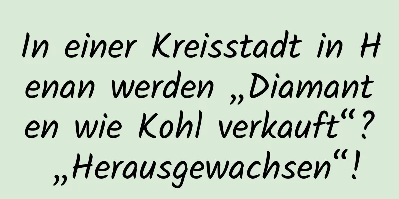 In einer Kreisstadt in Henan werden „Diamanten wie Kohl verkauft“? „Herausgewachsen“!
