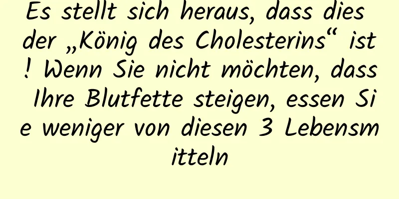 Es stellt sich heraus, dass dies der „König des Cholesterins“ ist! Wenn Sie nicht möchten, dass Ihre Blutfette steigen, essen Sie weniger von diesen 3 Lebensmitteln
