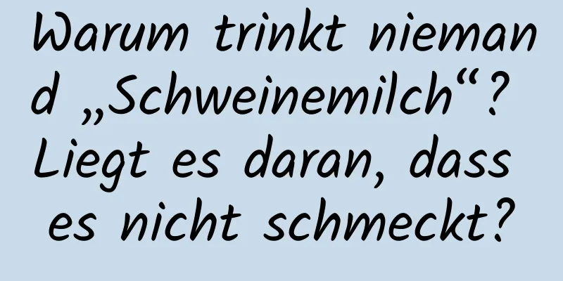 Warum trinkt niemand „Schweinemilch“? Liegt es daran, dass es nicht schmeckt?