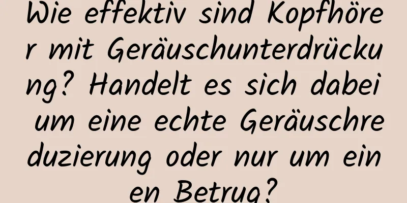 Wie effektiv sind Kopfhörer mit Geräuschunterdrückung? Handelt es sich dabei um eine echte Geräuschreduzierung oder nur um einen Betrug?