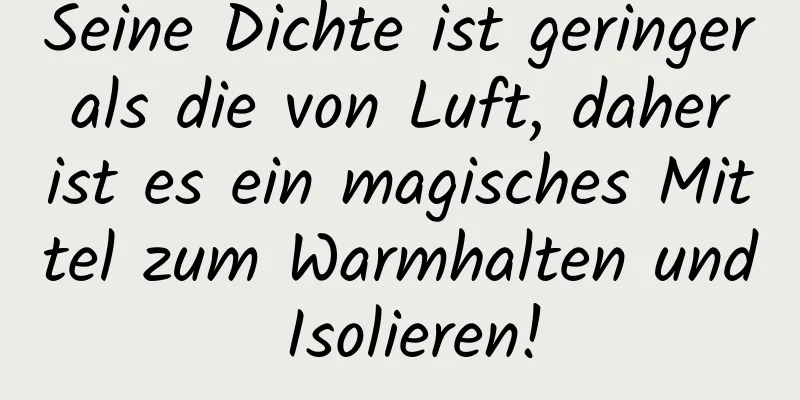 Seine Dichte ist geringer als die von Luft, daher ist es ein magisches Mittel zum Warmhalten und Isolieren!
