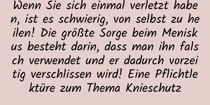 Wenn Sie sich einmal verletzt haben, ist es schwierig, von selbst zu heilen! Die größte Sorge beim Meniskus besteht darin, dass man ihn falsch verwendet und er dadurch vorzeitig verschlissen wird! Eine Pflichtlektüre zum Thema Knieschutz