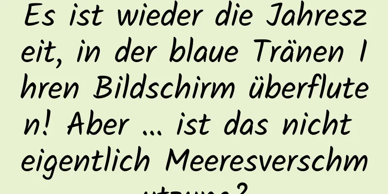 Es ist wieder die Jahreszeit, in der blaue Tränen Ihren Bildschirm überfluten! Aber … ist das nicht eigentlich Meeresverschmutzung?