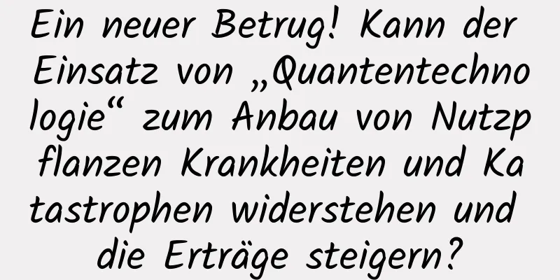 Ein neuer Betrug! Kann der Einsatz von „Quantentechnologie“ zum Anbau von Nutzpflanzen Krankheiten und Katastrophen widerstehen und die Erträge steigern?
