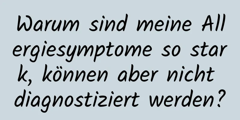 Warum sind meine Allergiesymptome so stark, können aber nicht diagnostiziert werden?