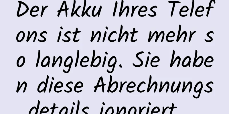 Der Akku Ihres Telefons ist nicht mehr so ​​langlebig. Sie haben diese Abrechnungsdetails ignoriert ...