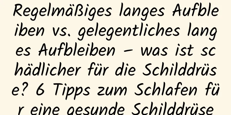 Regelmäßiges langes Aufbleiben vs. gelegentliches langes Aufbleiben – was ist schädlicher für die Schilddrüse? 6 Tipps zum Schlafen für eine gesunde Schilddrüse