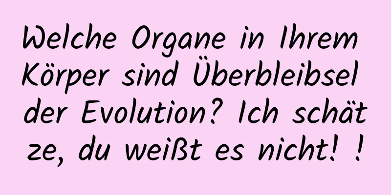 Welche Organe in Ihrem Körper sind Überbleibsel der Evolution? Ich schätze, du weißt es nicht! !