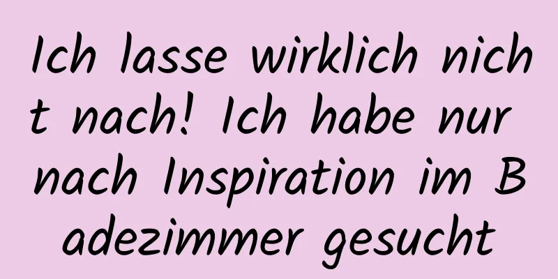 Ich lasse wirklich nicht nach! Ich habe nur nach Inspiration im Badezimmer gesucht
