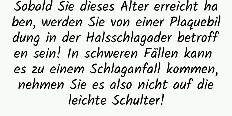 Sobald Sie dieses Alter erreicht haben, werden Sie von einer Plaquebildung in der Halsschlagader betroffen sein! In schweren Fällen kann es zu einem Schlaganfall kommen, nehmen Sie es also nicht auf die leichte Schulter!