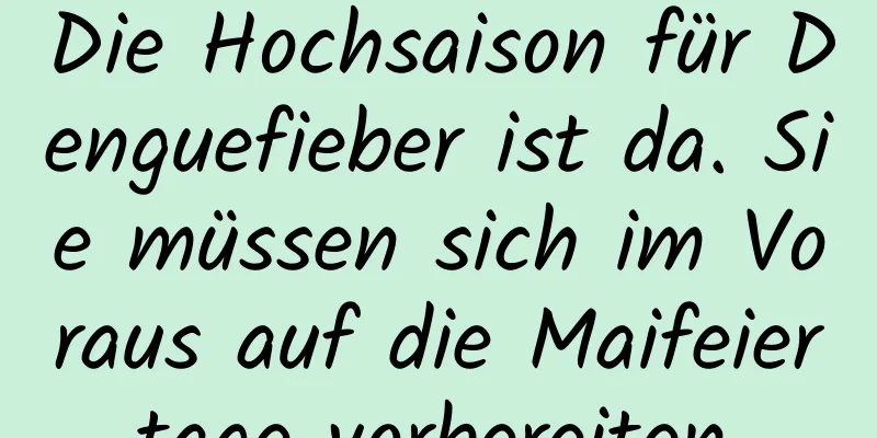 Die Hochsaison für Denguefieber ist da. Sie müssen sich im Voraus auf die Maifeiertage vorbereiten.