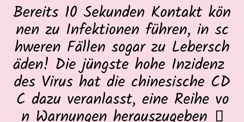 Bereits 10 Sekunden Kontakt können zu Infektionen führen, in schweren Fällen sogar zu Leberschäden! Die jüngste hohe Inzidenz des Virus hat die chinesische CDC dazu veranlasst, eine Reihe von Warnungen herauszugeben →
