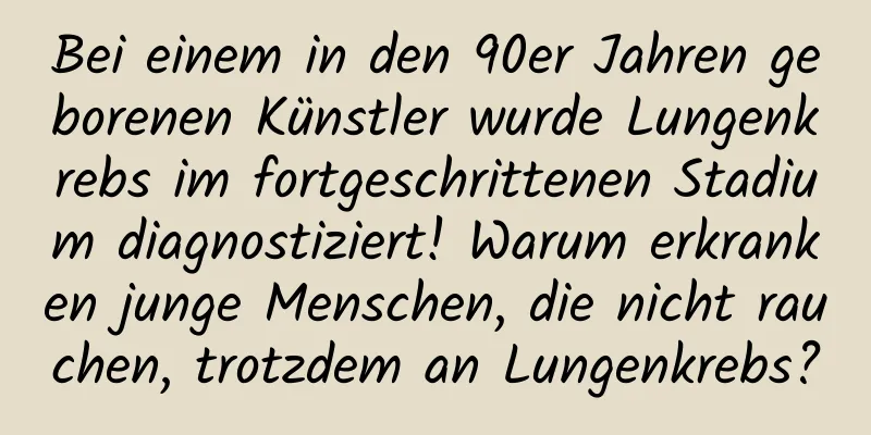 Bei einem in den 90er Jahren geborenen Künstler wurde Lungenkrebs im fortgeschrittenen Stadium diagnostiziert! Warum erkranken junge Menschen, die nicht rauchen, trotzdem an Lungenkrebs?