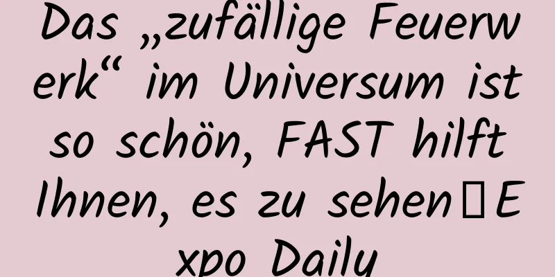 Das „zufällige Feuerwerk“ im Universum ist so schön, FAST hilft Ihnen, es zu sehen｜Expo Daily