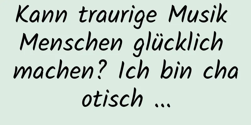Kann traurige Musik Menschen glücklich machen? Ich bin chaotisch ...
