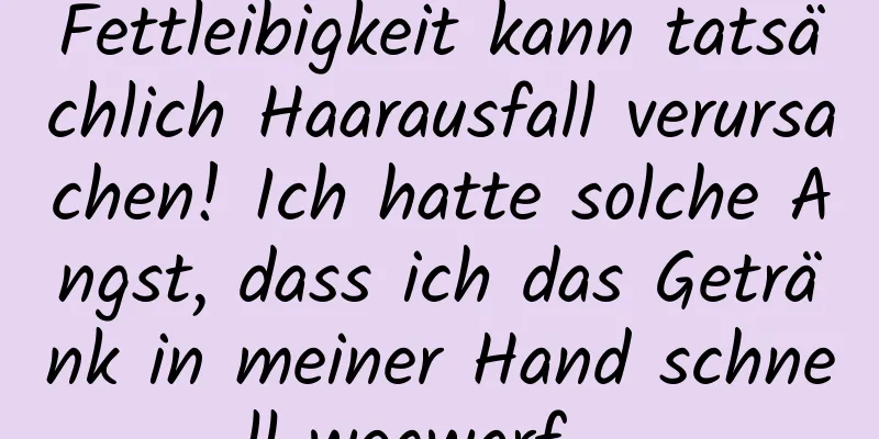 Fettleibigkeit kann tatsächlich Haarausfall verursachen! Ich hatte solche Angst, dass ich das Getränk in meiner Hand schnell wegwarf …