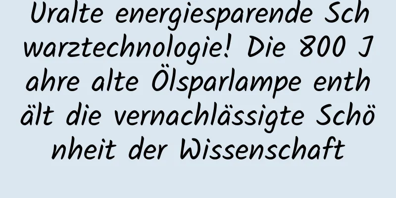Uralte energiesparende Schwarztechnologie! Die 800 Jahre alte Ölsparlampe enthält die vernachlässigte Schönheit der Wissenschaft