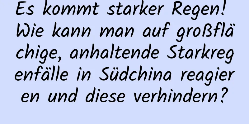 Es kommt starker Regen! Wie kann man auf großflächige, anhaltende Starkregenfälle in Südchina reagieren und diese verhindern?