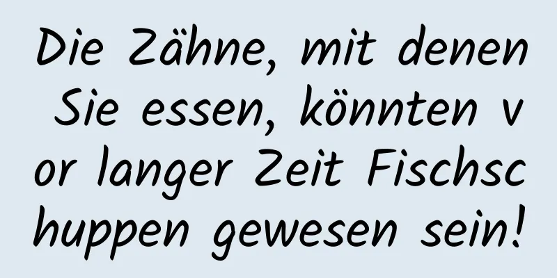 Die Zähne, mit denen Sie essen, könnten vor langer Zeit Fischschuppen gewesen sein!