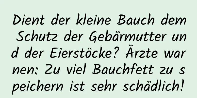 Dient der kleine Bauch dem Schutz der Gebärmutter und der Eierstöcke? Ärzte warnen: Zu viel Bauchfett zu speichern ist sehr schädlich!