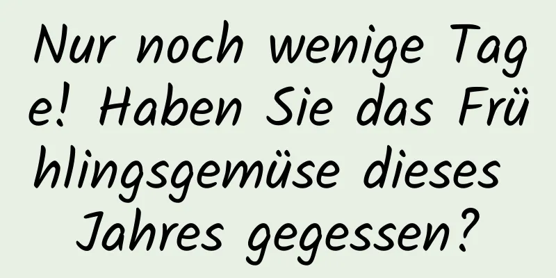 Nur noch wenige Tage! Haben Sie das Frühlingsgemüse dieses Jahres gegessen?