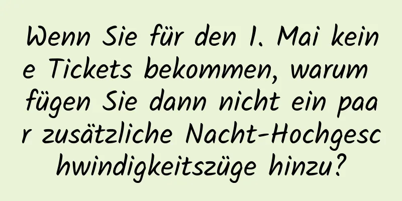 Wenn Sie für den 1. Mai keine Tickets bekommen, warum fügen Sie dann nicht ein paar zusätzliche Nacht-Hochgeschwindigkeitszüge hinzu?