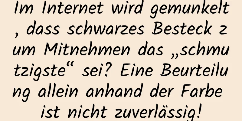 Im Internet wird gemunkelt, dass schwarzes Besteck zum Mitnehmen das „schmutzigste“ sei? Eine Beurteilung allein anhand der Farbe ist nicht zuverlässig!