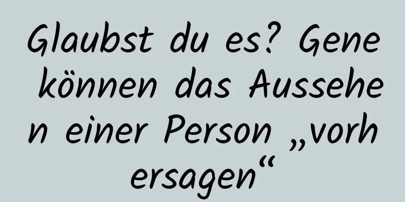 Glaubst du es? Gene können das Aussehen einer Person „vorhersagen“