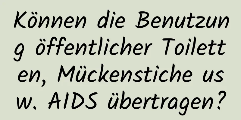 Können die Benutzung öffentlicher Toiletten, Mückenstiche usw. AIDS übertragen?