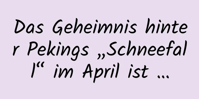 Das Geheimnis hinter Pekings „Schneefall“ im April ist …