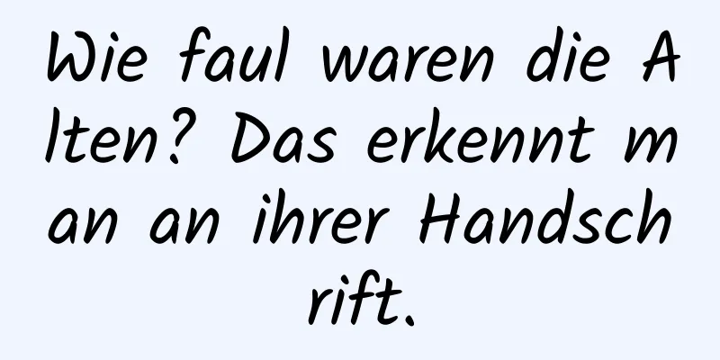 Wie faul waren die Alten? Das erkennt man an ihrer Handschrift.