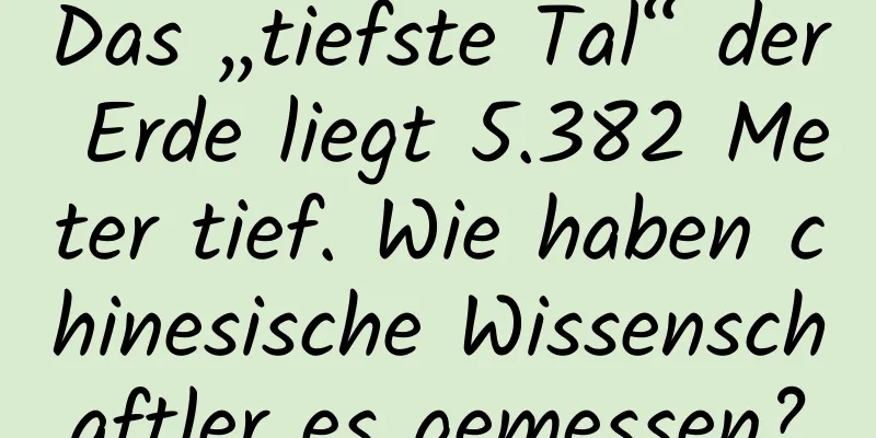 Das „tiefste Tal“ der Erde liegt 5.382 Meter tief. Wie haben chinesische Wissenschaftler es gemessen?