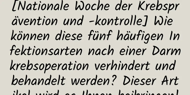 [Nationale Woche der Krebsprävention und -kontrolle] Wie können diese fünf häufigen Infektionsarten nach einer Darmkrebsoperation verhindert und behandelt werden? Dieser Artikel wird es Ihnen beibringen!