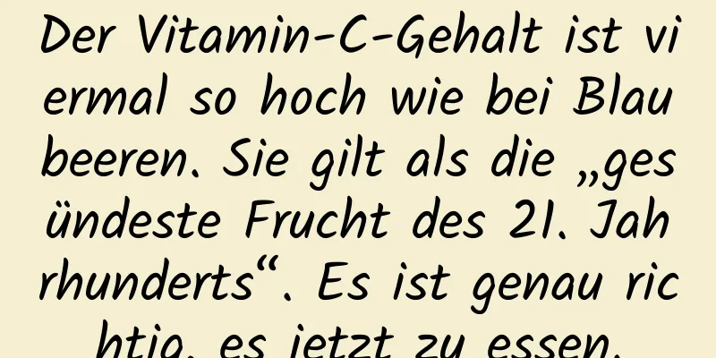 Der Vitamin-C-Gehalt ist viermal so hoch wie bei Blaubeeren. Sie gilt als die „gesündeste Frucht des 21. Jahrhunderts“. Es ist genau richtig, es jetzt zu essen.