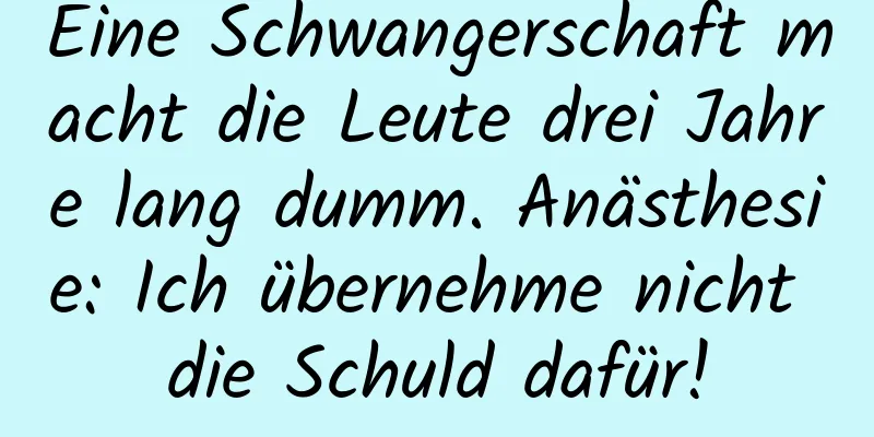 Eine Schwangerschaft macht die Leute drei Jahre lang dumm. Anästhesie: Ich übernehme nicht die Schuld dafür!