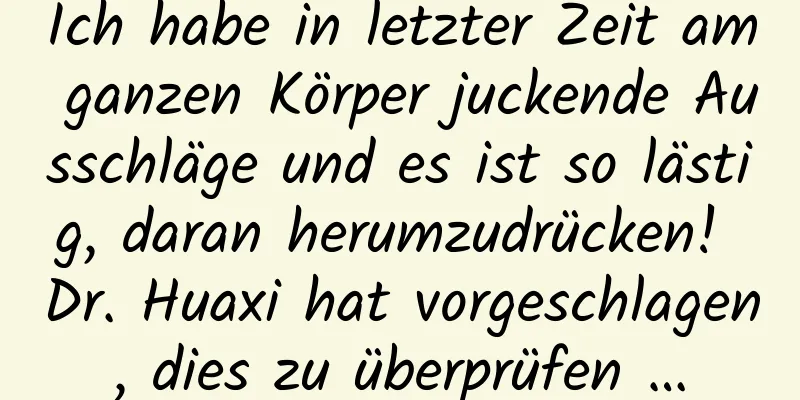 Ich habe in letzter Zeit am ganzen Körper juckende Ausschläge und es ist so lästig, daran herumzudrücken! Dr. Huaxi hat vorgeschlagen, dies zu überprüfen …