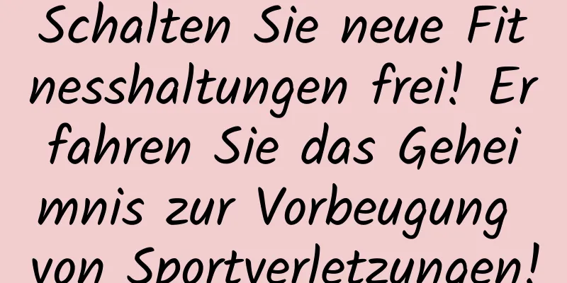 Schalten Sie neue Fitnesshaltungen frei! Erfahren Sie das Geheimnis zur Vorbeugung von Sportverletzungen!