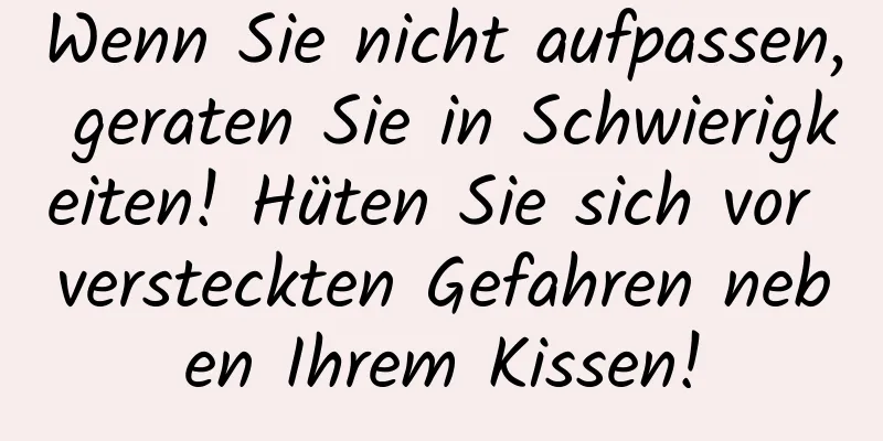 Wenn Sie nicht aufpassen, geraten Sie in Schwierigkeiten! Hüten Sie sich vor versteckten Gefahren neben Ihrem Kissen!