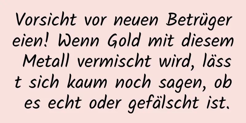 Vorsicht vor neuen Betrügereien! Wenn Gold mit diesem Metall vermischt wird, lässt sich kaum noch sagen, ob es echt oder gefälscht ist.