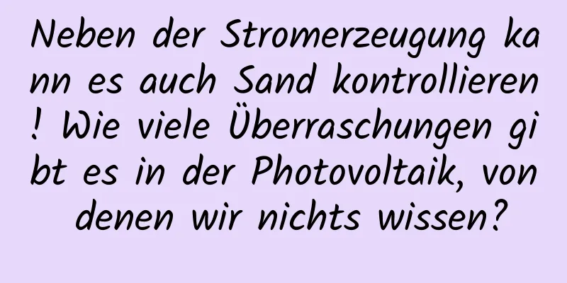 Neben der Stromerzeugung kann es auch Sand kontrollieren! Wie viele Überraschungen gibt es in der Photovoltaik, von denen wir nichts wissen?
