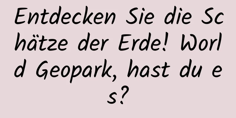 Entdecken Sie die Schätze der Erde! World Geopark, hast du es?