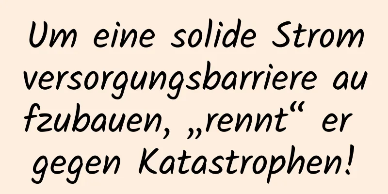 Um eine solide Stromversorgungsbarriere aufzubauen, „rennt“ er gegen Katastrophen!