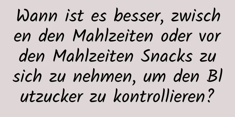 Wann ist es besser, zwischen den Mahlzeiten oder vor den Mahlzeiten Snacks zu sich zu nehmen, um den Blutzucker zu kontrollieren?