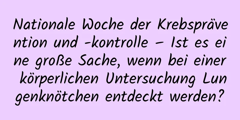Nationale Woche der Krebsprävention und -kontrolle – Ist es eine große Sache, wenn bei einer körperlichen Untersuchung Lungenknötchen entdeckt werden?