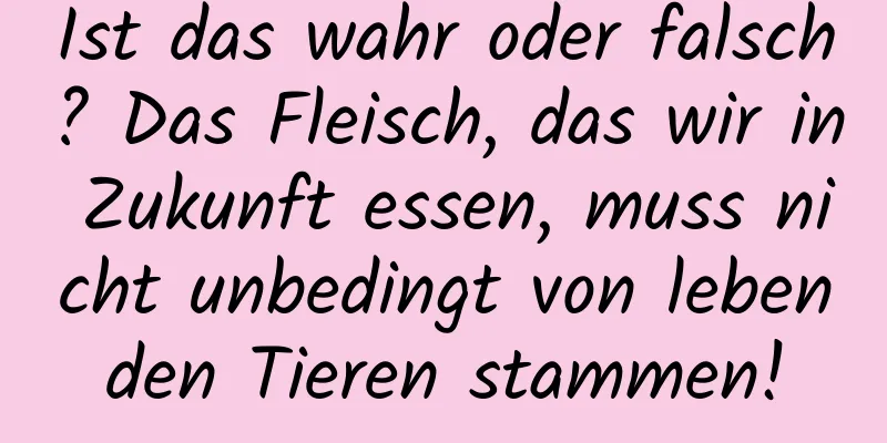 Ist das wahr oder falsch? Das Fleisch, das wir in Zukunft essen, muss nicht unbedingt von lebenden Tieren stammen!