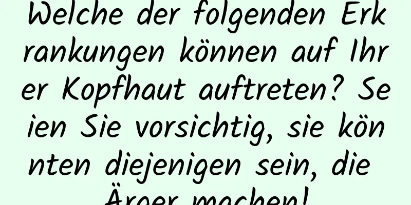 Welche der folgenden Erkrankungen können auf Ihrer Kopfhaut auftreten? Seien Sie vorsichtig, sie könnten diejenigen sein, die Ärger machen!
