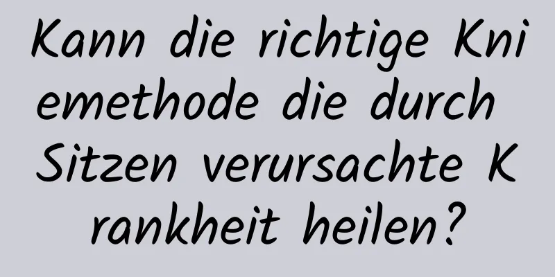 Kann die richtige Kniemethode die durch Sitzen verursachte Krankheit heilen?