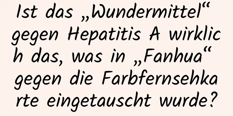 Ist das „Wundermittel“ gegen Hepatitis A wirklich das, was in „Fanhua“ gegen die Farbfernsehkarte eingetauscht wurde?