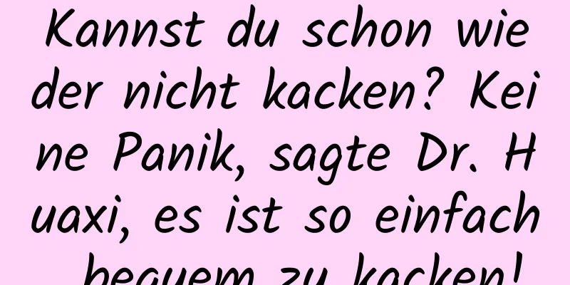 Kannst du schon wieder nicht kacken? Keine Panik, sagte Dr. Huaxi, es ist so einfach, bequem zu kacken!